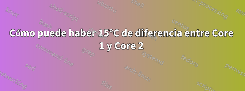 Cómo puede haber 15°C de diferencia entre Core 1 y Core 2