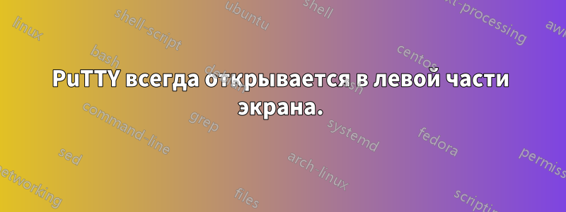 PuTTY всегда открывается в левой части экрана.