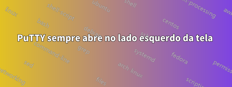 PuTTY sempre abre no lado esquerdo da tela