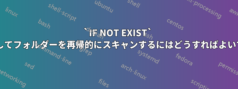 `IF NOT EXIST` を使用してフォルダーを再帰的にスキャンするにはどうすればよいですか?