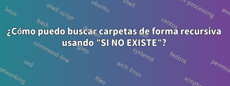 ¿Cómo puedo buscar carpetas de forma recursiva usando "SI NO EXISTE"?