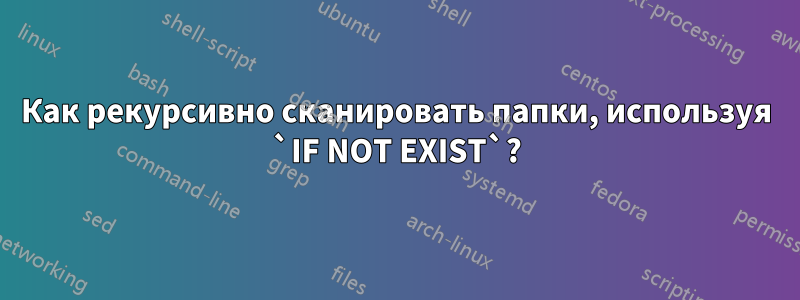 Как рекурсивно сканировать папки, используя `IF NOT EXIST`?