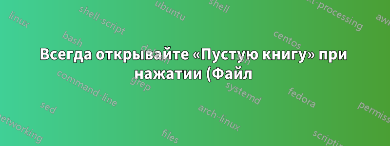 Всегда открывайте «Пустую книгу» при нажатии (Файл) > (Создать) и при первом открытии Excel