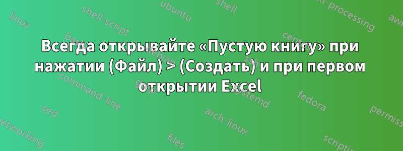 Всегда открывайте «Пустую книгу» при нажатии (Файл) > (Создать) и при первом открытии Excel