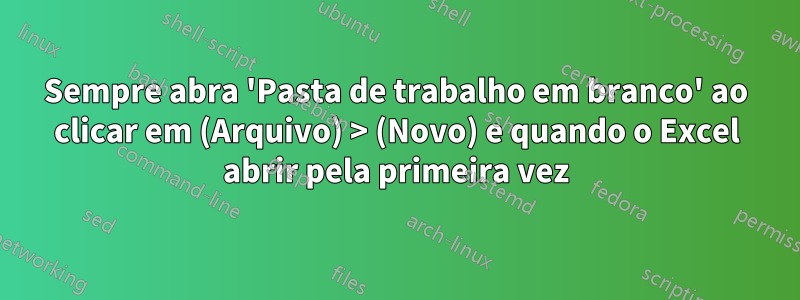 Sempre abra 'Pasta de trabalho em branco' ao clicar em (Arquivo) > (Novo) e quando o Excel abrir pela primeira vez