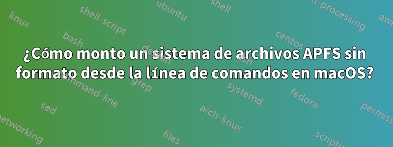 ¿Cómo monto un sistema de archivos APFS sin formato desde la línea de comandos en macOS?