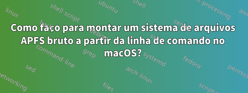 Como faço para montar um sistema de arquivos APFS bruto a partir da linha de comando no macOS?