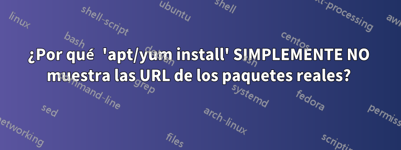 ¿Por qué 'apt/yum install' SIMPLEMENTE NO muestra las URL de los paquetes reales?