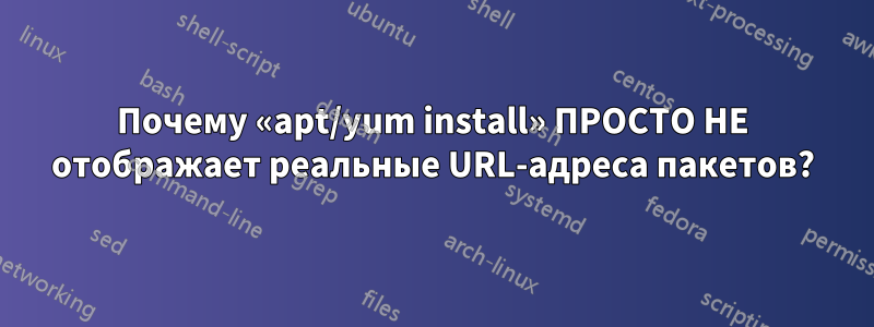 Почему «apt/yum install» ПРОСТО НЕ отображает реальные URL-адреса пакетов?