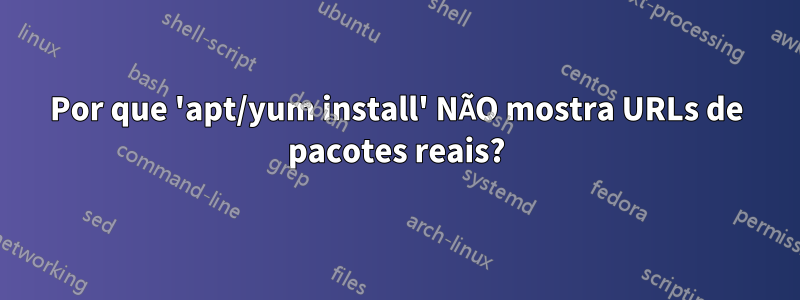 Por que 'apt/yum install' NÃO mostra URLs de pacotes reais?