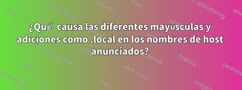 ¿Qué causa las diferentes mayúsculas y adiciones como .local en los nombres de host anunciados?