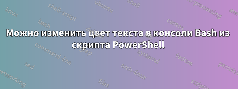 Можно изменить цвет текста в консоли Bash из скрипта PowerShell