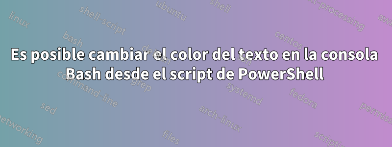 Es posible cambiar el color del texto en la consola Bash desde el script de PowerShell