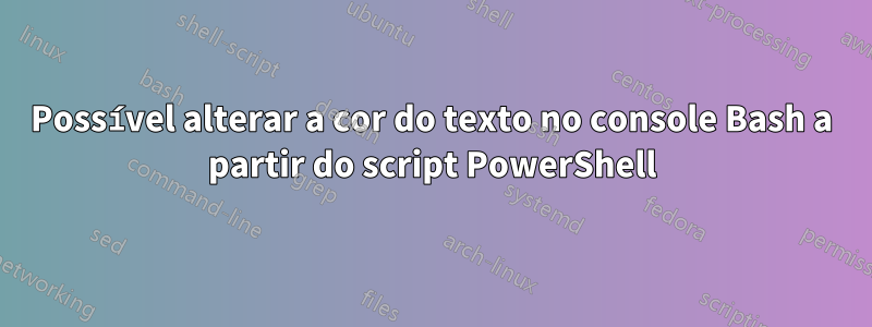 Possível alterar a cor do texto no console Bash a partir do script PowerShell