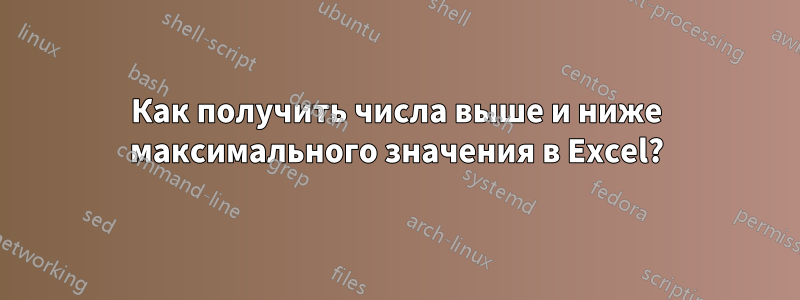 Как получить числа выше и ниже максимального значения в Excel?