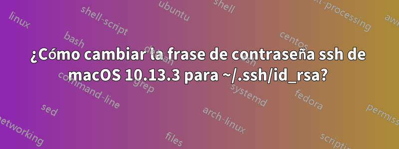 ¿Cómo cambiar la frase de contraseña ssh de macOS 10.13.3 para ~/.ssh/id_rsa?