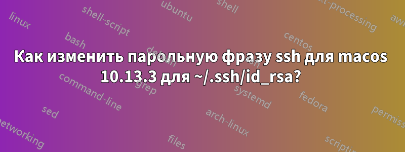 Как изменить парольную фразу ssh для macos 10.13.3 для ~/.ssh/id_rsa?