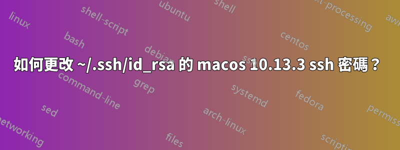 如何更改 ~/.ssh/id_rsa 的 macos 10.13.3 ssh 密碼？