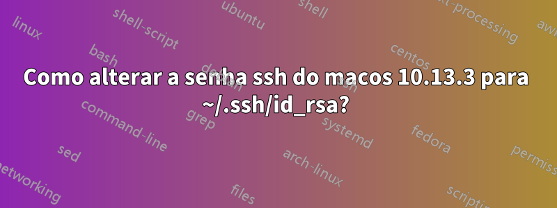 Como alterar a senha ssh do macos 10.13.3 para ~/.ssh/id_rsa?