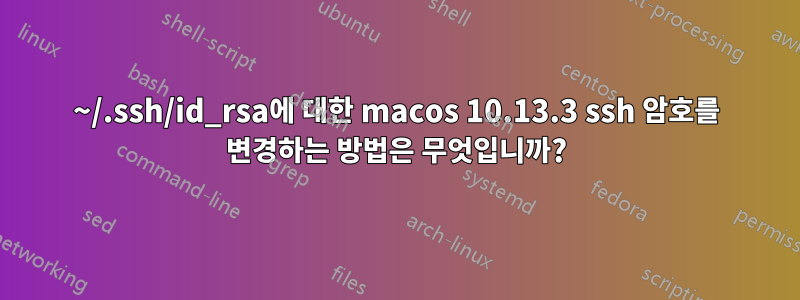 ~/.ssh/id_rsa에 대한 macos 10.13.3 ssh 암호를 변경하는 방법은 무엇입니까?