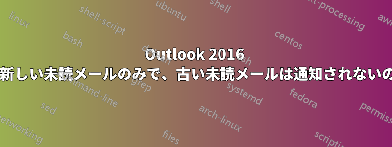 Outlook 2016 の通知は新しい未読メールのみで、古い未読メールは通知されないのですか?