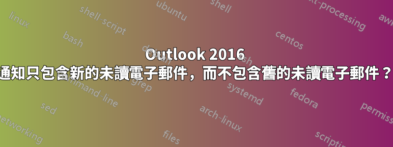 Outlook 2016 通知只包含新的未讀電子郵件，而不包含舊的未讀電子郵件？