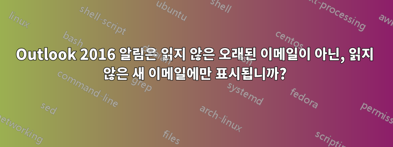 Outlook 2016 알림은 읽지 않은 오래된 이메일이 아닌, 읽지 않은 새 이메일에만 표시됩니까?