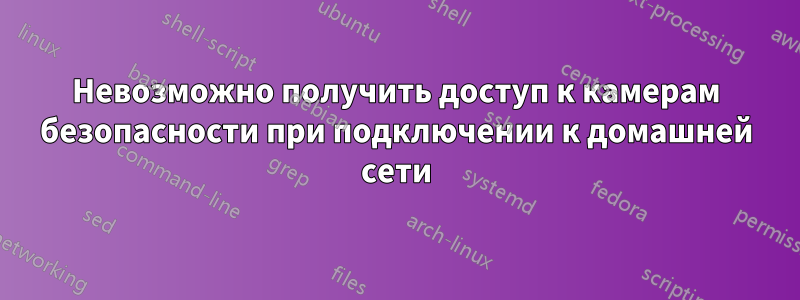 Невозможно получить доступ к камерам безопасности при подключении к домашней сети