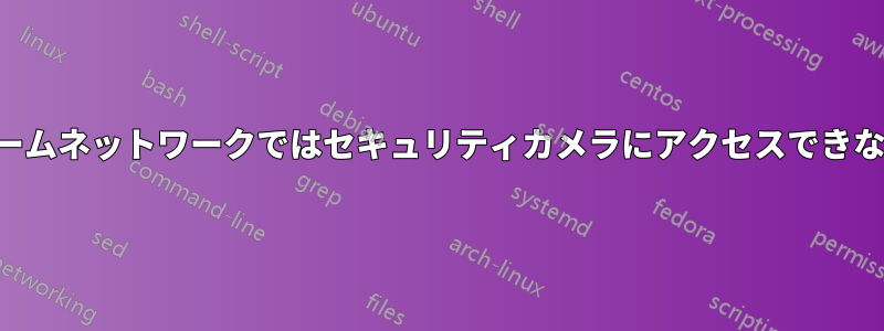 ホームネットワークではセキュリティカメラにアクセスできない