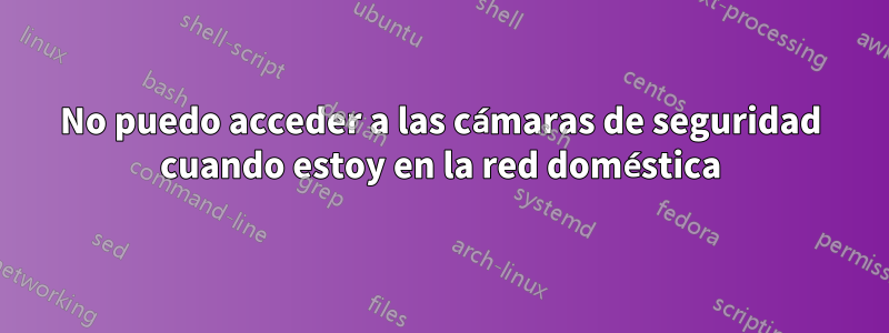 No puedo acceder a las cámaras de seguridad cuando estoy en la red doméstica