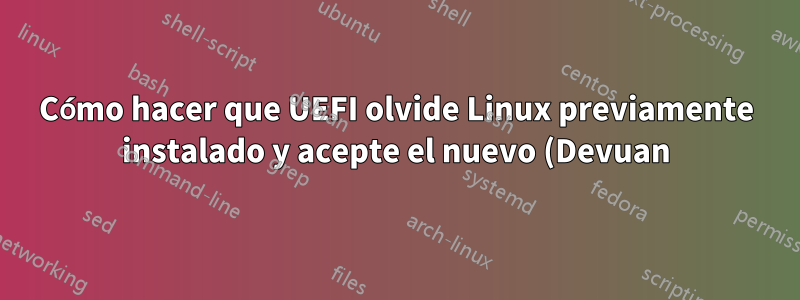 Cómo hacer que UEFI olvide Linux previamente instalado y acepte el nuevo (Devuan)