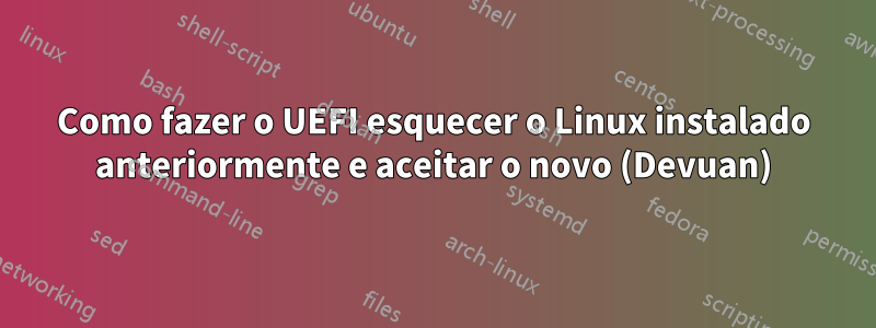 Como fazer o UEFI esquecer o Linux instalado anteriormente e aceitar o novo (Devuan)