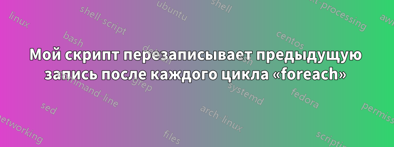 Мой скрипт перезаписывает предыдущую запись после каждого цикла «foreach»