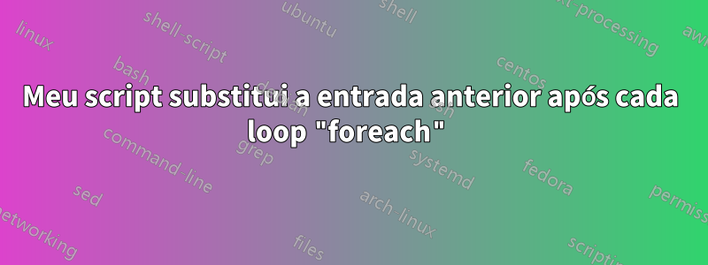 Meu script substitui a entrada anterior após cada loop "foreach"