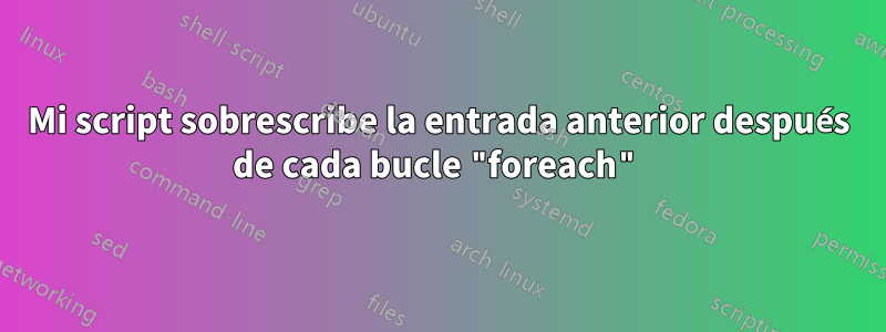 Mi script sobrescribe la entrada anterior después de cada bucle "foreach"