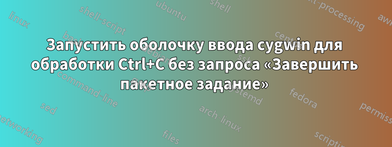 Запустить оболочку ввода cygwin для обработки Ctrl+C без запроса «Завершить пакетное задание»