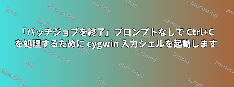 「バッチジョブを終了」プロンプトなしで Ctrl+C を処理するために cygwin 入力シェルを起動します