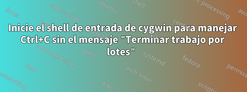 Inicie el shell de entrada de cygwin para manejar Ctrl+C sin el mensaje "Terminar trabajo por lotes"