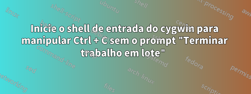 Inicie o shell de entrada do cygwin para manipular Ctrl + C sem o prompt "Terminar trabalho em lote"