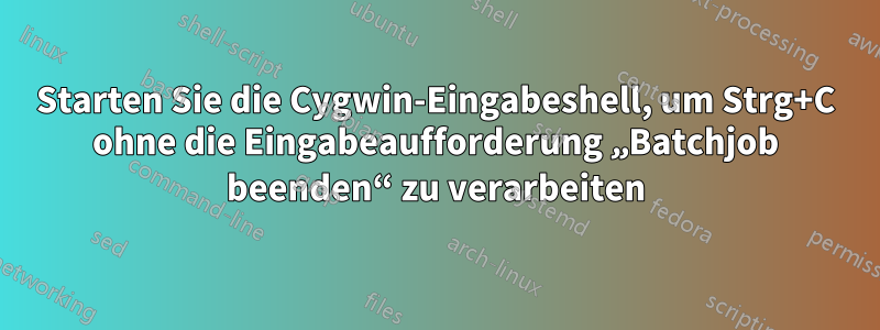 Starten Sie die Cygwin-Eingabeshell, um Strg+C ohne die Eingabeaufforderung „Batchjob beenden“ zu verarbeiten