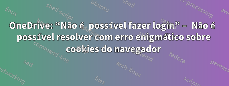 OneDrive: “Não é possível fazer login” – Não é possível resolver com erro enigmático sobre cookies do navegador