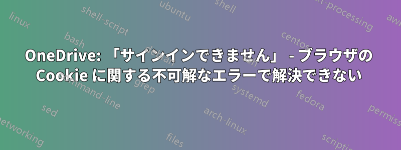 OneDrive: 「サインインできません」 - ブラウザの Cookie に関する不可解なエラーで解決できない