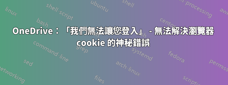 OneDrive：「我們無法讓您登入」 - 無法解決瀏覽器 cookie 的神秘錯誤