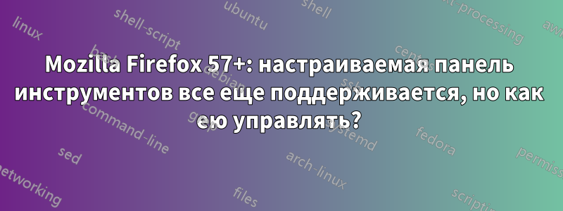 Mozilla Firefox 57+: настраиваемая панель инструментов все еще поддерживается, но как ею управлять?