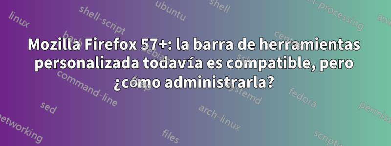 Mozilla Firefox 57+: la barra de herramientas personalizada todavía es compatible, pero ¿cómo administrarla?