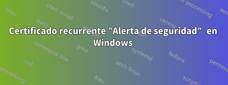 Certificado recurrente "Alerta de seguridad" en Windows