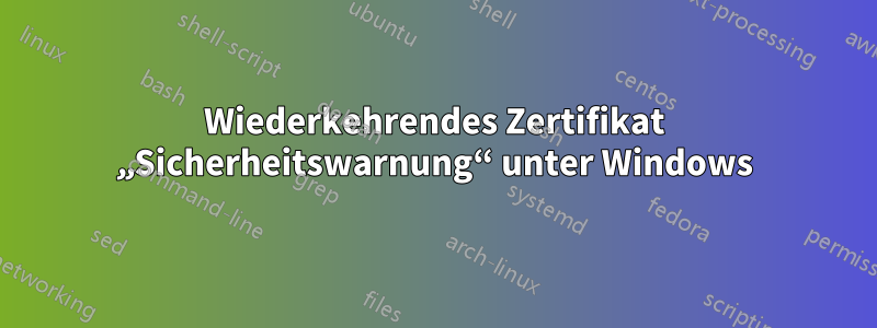 Wiederkehrendes Zertifikat „Sicherheitswarnung“ unter Windows