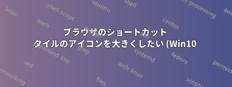 ブラウザのショートカット タイルのアイコンを大きくしたい (Win10)