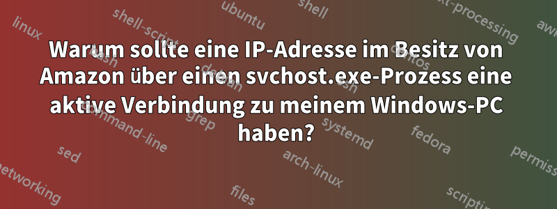 Warum sollte eine IP-Adresse im Besitz von Amazon über einen svchost.exe-Prozess eine aktive Verbindung zu meinem Windows-PC haben?