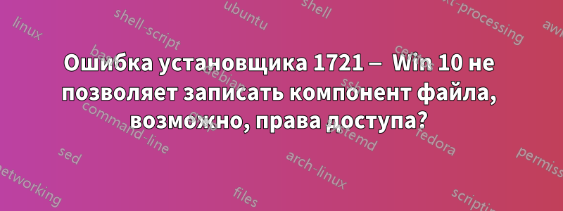 Ошибка установщика 1721 — Win 10 не позволяет записать компонент файла, возможно, права доступа?